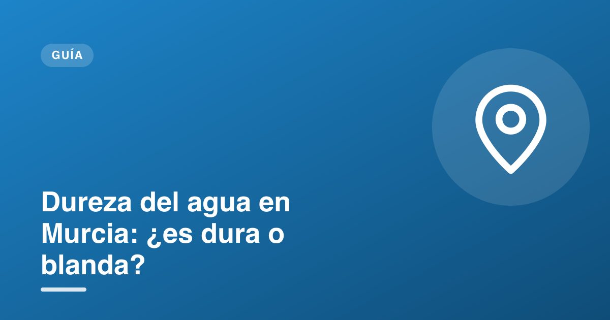 Dureza del agua en Murcia: ¿es dura o blanda?