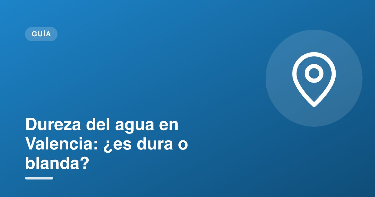Dureza del agua en Valencia: ¿es dura o blanda?